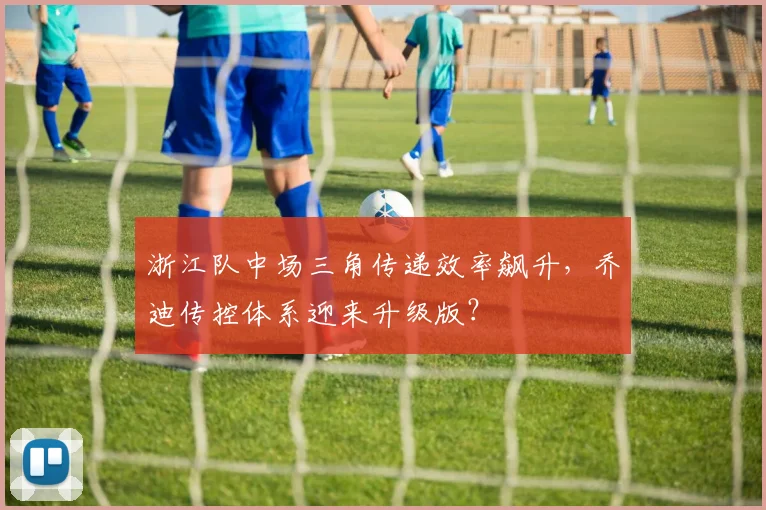 浙江队中场三角传递效率飙升，乔迪传控体系迎来升级版？