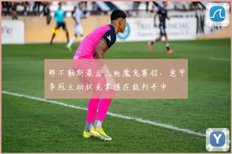 那不勒斯最后三轮魔鬼赛程，意甲争冠主动权竟掌握在裁判手中