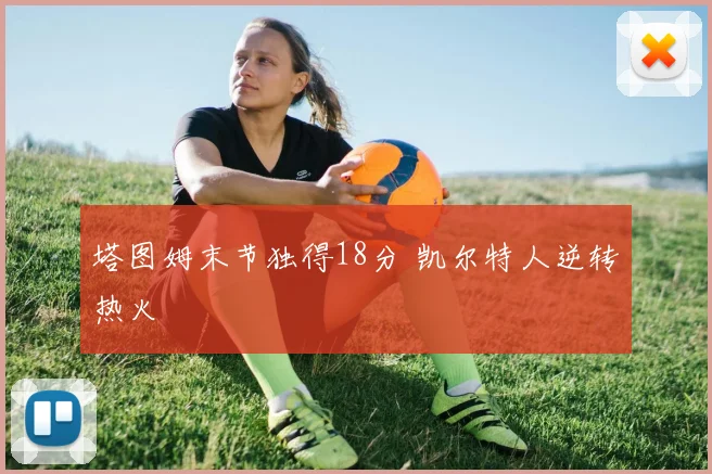 塔图姆末节独得18分 凯尔特人逆转热火
