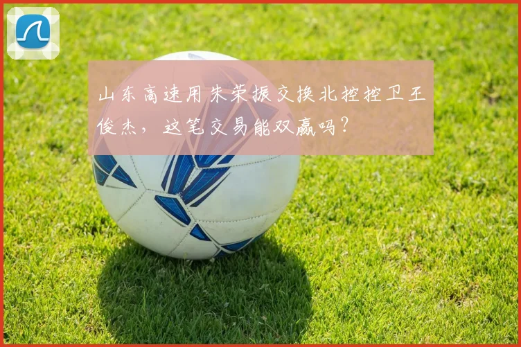 山东高速用朱荣振交换北控控卫王俊杰,这笔交易能双赢吗?