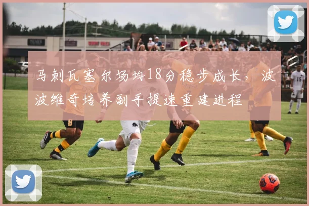马刺瓦塞尔场均18分稳步成长,波波维奇培养副手提速重建进程
