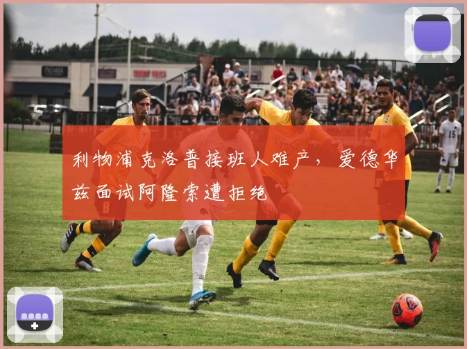 利物浦克洛普接班人难产,爱德华兹面试阿隆索遭拒绝