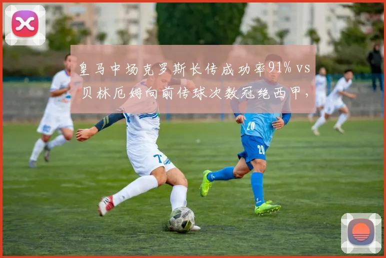 皇马中场克罗斯长传成功率91% vs 贝林厄姆向前传球次数冠绝西甲,攻守转换节奏差异