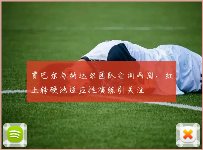 贾巴尔与纳达尔团队合训两周,红土转硬地适应性演练引关注