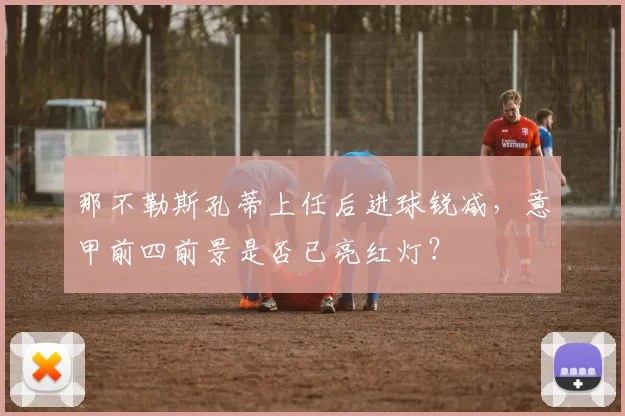 那不勒斯孔蒂上任后进球锐减，意甲前四前景是否已亮红灯？
