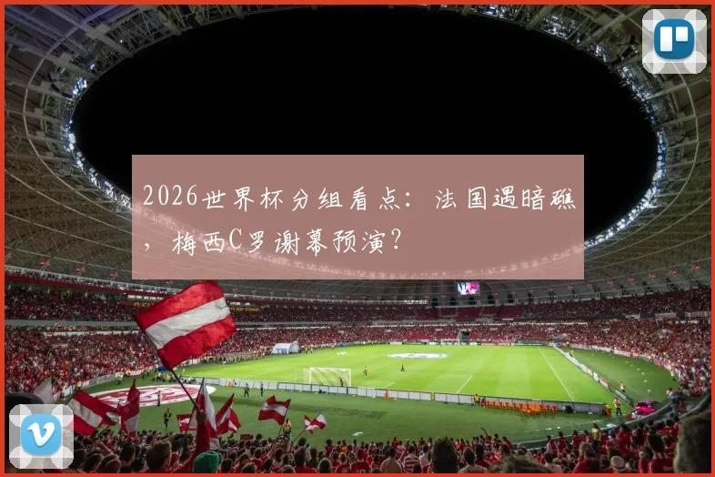 2026世界杯分组看点:法国遇暗礁,梅西C罗谢幕预演?