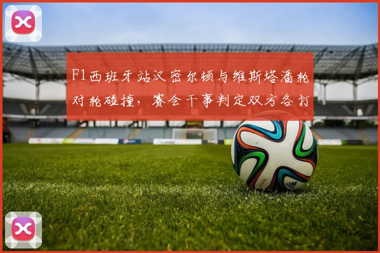 F1西班牙站汉密尔顿与维斯塔潘轮对轮碰撞,赛会干事判定双方各打五十大板