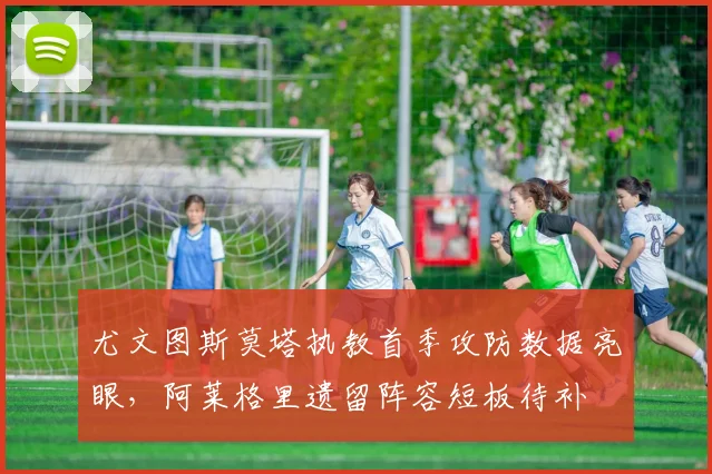 尤文图斯莫塔执教首季攻防数据亮眼,阿莱格里遗留阵容短板待补