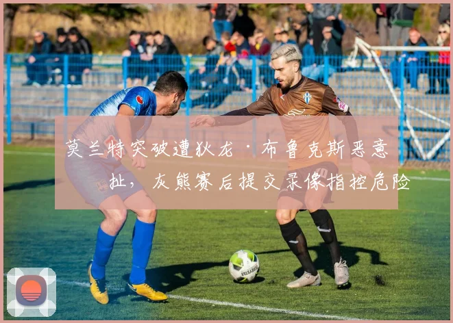 莫兰特突破遭狄龙·布鲁克斯恶意拉扯，灰熊赛后提交录像指控危险动作